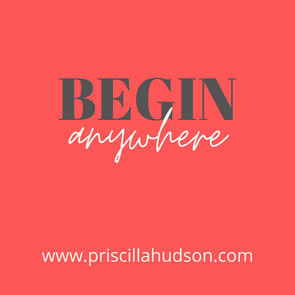 priscillahudson blog Begin Anywhere